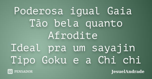 Poderosa igual Gaia Tão bela quanto Afrodite Ideal pra um sayajin Tipo Goku e a Chi chi... Frase de JesuelAndrade.