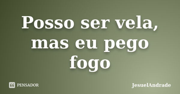 Posso ser vela, mas eu pego fogo... Frase de JesuelAndrade.