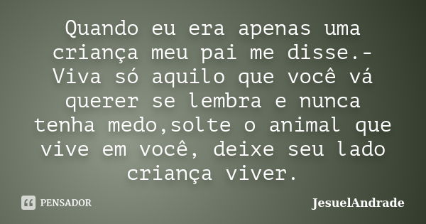 Quando eu era apenas uma criança meu pai me disse.-Viva só aquilo que você vá querer se lembra e nunca tenha medo,solte o animal que vive em você, deixe seu lad... Frase de JesuelAndrade.