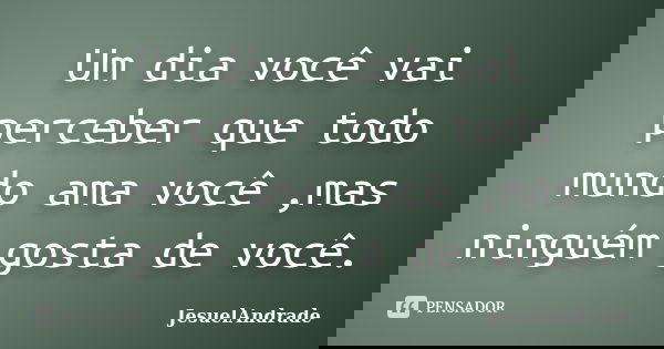 Um dia você vai perceber que todo mundo ama você ,mas ninguém gosta de você.... Frase de JesuelAndrade.