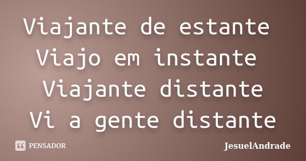 Viajante de estante Viajo em instante Viajante distante Vi a gente distante... Frase de JesuelAndrade.