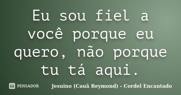 Eu sou fiel a você porque eu quero, não porque tu tá aqui.... Frase de Jesuino (Cauã Reymond) - Cordel Encantado.