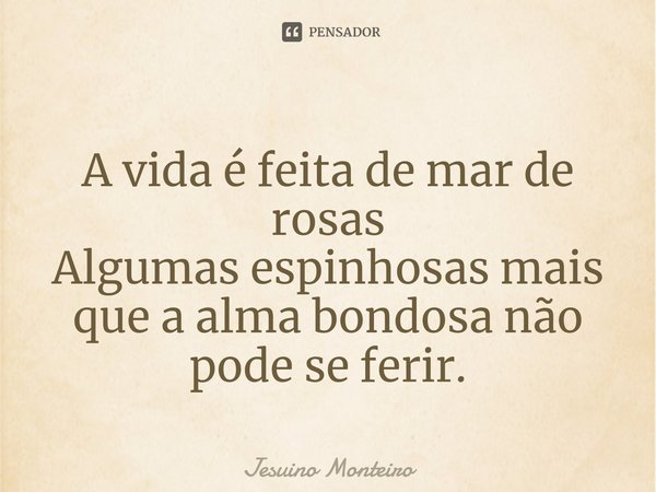⁠A vida é feita de mar de rosas
Algumas espinhosas mais que a alma bondosa não pode se ferir.... Frase de Jesuino Monteiro.