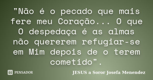 "Não é o pecado que mais fere meu Coração... O que O despedaça é as almas não quererem refugiar-se em Mim depois de o terem cometido".... Frase de JESUS a Soror Josefa Menendez.