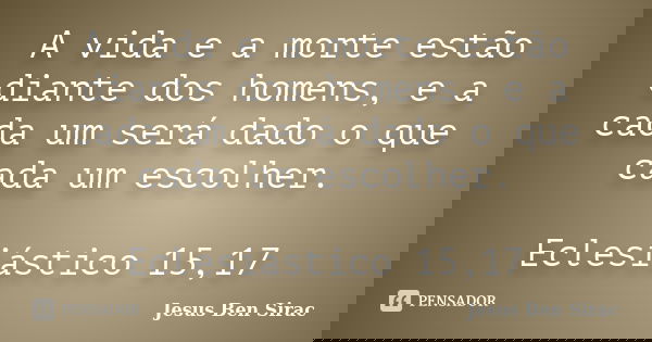 A vida e a morte estão diante dos homens, e a cada um será dado o que cada um escolher. Eclesiástico 15,17... Frase de Jesus Ben Sirac.