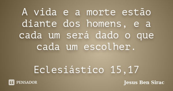 A vida e a morte estão diante dos homens, e a cada um será dado o que cada um escolher. Eclesiástico 15,17... Frase de Jesus Ben Sirac.