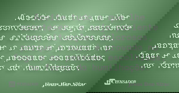 Aceite tudo o que lhe acontecer, e seja paciente nas situações dolorosas, porque o ouro é provado no fogo e as pessoas escolhidas, no forno da humilhação.... Frase de Jesus Ben Sirac.