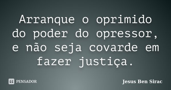Arranque o oprimido do poder do opressor, e não seja covarde em fazer justiça.... Frase de Jesus Ben Sirac.