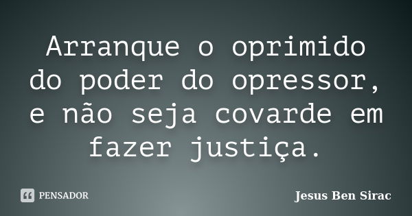 Arranque o oprimido do poder do opressor, e não seja covarde em fazer justiça.... Frase de Jesus Ben Sirac.