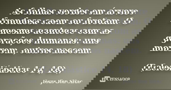 As folhas verdes em árvore frondosa caem ou brotam. O mesmo acontece com as gerações humanas: uns morrem, outros nascem. (Eclesiástico 14, 18)... Frase de Jesus Ben Sirac.