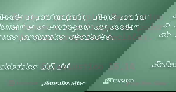 Desde o princípio, Deus criou o homem e o entregou ao poder de suas próprias decisões. Eclesiástico 15,14... Frase de Jesus Ben Sirac.