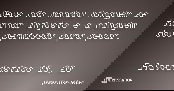 Deus não mandou ninguém se tornar injusto e a ninguém deu permissão para pecar. Eclesiástico 15, 20... Frase de Jesus Ben Sirac.