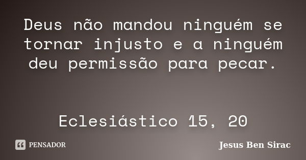 Deus não mandou ninguém se tornar injusto e a ninguém deu permissão para pecar. Eclesiástico 15, 20... Frase de Jesus Ben Sirac.