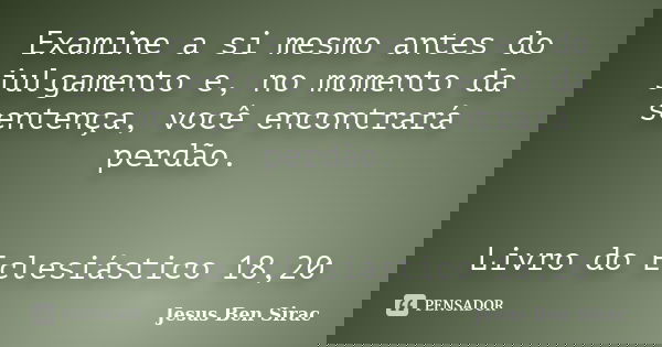 Examine a si mesmo antes do julgamento e, no momento da sentença, você encontrará perdão. Livro do Eclesiástico 18,20... Frase de Jesus Ben Sirac.