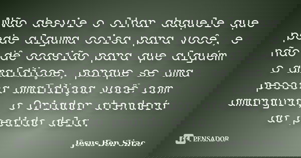 Não desvie o olhar daquele que pede alguma coisa para você, e não dê ocasião para que alguém o amaldiçoe, porque se uma pessoa amaldiçoa você com amargura, o Cr... Frase de Jesus Ben Sirac.