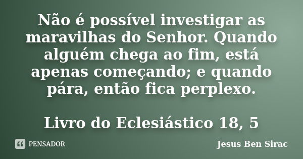 Não é possível investigar as maravilhas do Senhor. Quando alguém chega ao fim, está apenas começando; e quando pára, então fica perplexo. Livro do Eclesiástico ... Frase de Jesus Ben Sirac.