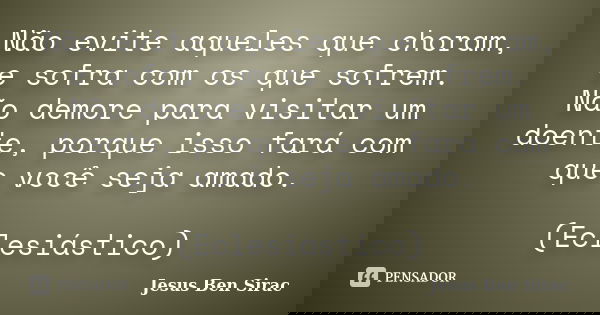 Não evite aqueles que choram, e sofra com os que sofrem. / Não demore para visitar um doente, porque isso fará com que você seja amado. (Eclesiástico)... Frase de Jesus Ben Sirac.