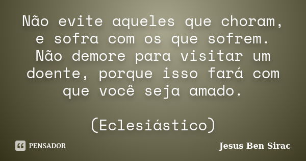 Não evite aqueles que choram, e sofra com os que sofrem. / Não demore para visitar um doente, porque isso fará com que você seja amado. (Eclesiástico)... Frase de Jesus Ben Sirac.