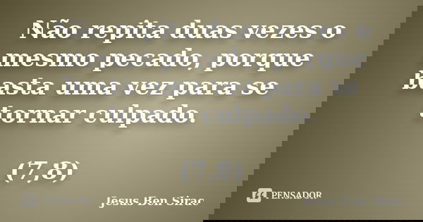 Não repita duas vezes o mesmo pecado, porque basta uma vez para se tornar culpado. (7,8)... Frase de Jesus Ben Sirac.
