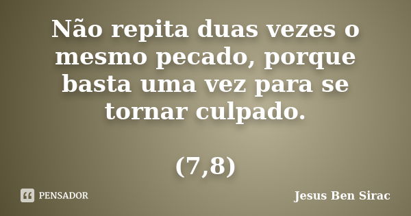 Não repita duas vezes o mesmo pecado, porque basta uma vez para se tornar culpado. (7,8)... Frase de Jesus Ben Sirac.