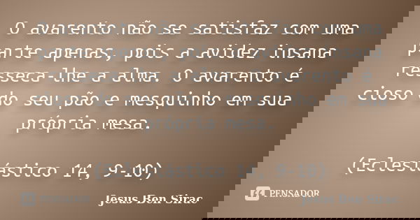 O avarento não se satisfaz com uma parte apenas, pois a avidez insana resseca-lhe a alma. O avarento é cioso do seu pão e mesquinho em sua própria mesa. (Eclesi... Frase de Jesus Ben Sirac.