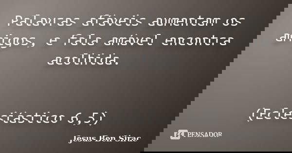 Palavras afáveis aumentam os amigos, e fala amável encontra acolhida. (Eclesiástico 6,5)... Frase de Jesus Ben Sirac.