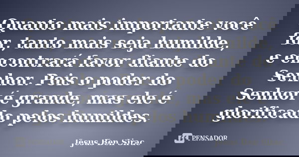 Quanto mais importante você for, tanto mais seja humilde, e encontrará favor diante do Senhor. Pois o poder do Senhor é grande, mas ele é glorificado pelos humi... Frase de Jesus Ben Sirac.