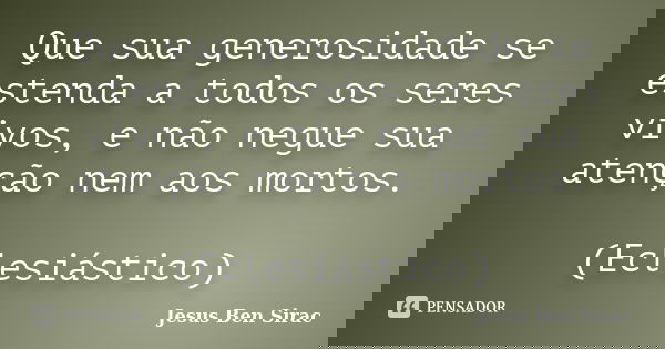 Que sua generosidade se estenda a todos os seres vivos, e não negue sua atenção nem aos mortos. (Eclesiástico)... Frase de Jesus Ben Sirac.