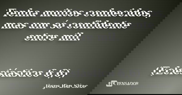 Tenha muitos conhecidos, mas um só confidente entre mil. (Eclesiástico 6,6)... Frase de Jesus Ben Sirac.