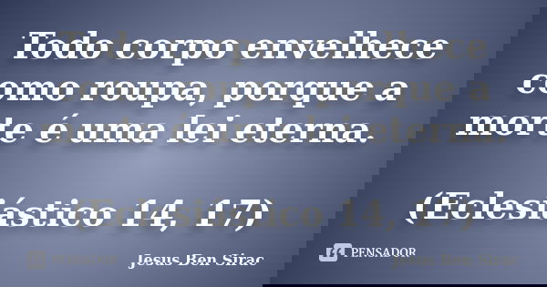 Todo corpo envelhece como roupa, porque a morte é uma lei eterna. (Eclesiástico 14, 17)... Frase de Jesus Ben Sirac.
