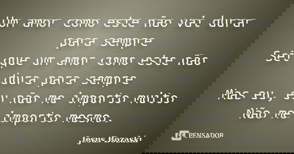 Um amor como este não vai durar para sempre Sei que um amor como este não dura para sempre Mas eu, eu não me importo muito Não me importo mesmo.... Frase de Jesus Bozaskí.