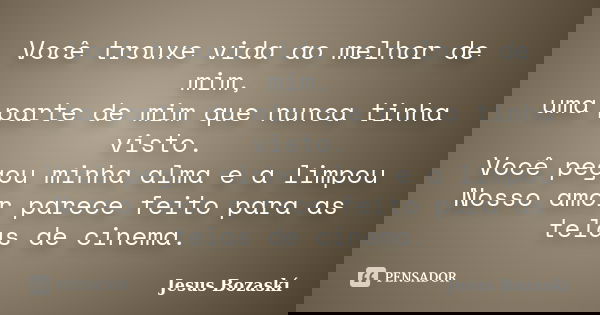 Você trouxe vida ao melhor de mim, uma parte de mim que nunca tinha visto. Você pegou minha alma e a limpou Nosso amor parece feito para as telas de cinema.... Frase de Jesus Bozaskí.