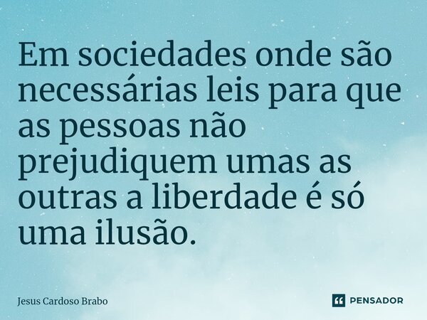 ⁠Em sociedades onde são necessárias leis para que as pessoas não prejudiquem umas as outras a liberdade é só uma ilusão.... Frase de Jesus Cardoso Brabo.