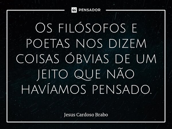 ⁠Os filósofos e poetas nos dizem coisas óbvias de um jeito que não havíamos pensado.... Frase de Jesus Cardoso Brabo.