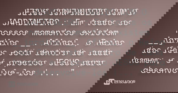 JESUS CONFUNDIDO COM O JARDINEIRO : Em todos os nossos momentos existem __jardins __. Afinal, o Reino dos Céus está dentro de cada homem; e é preciso JESUS para... Frase de Anônimo.