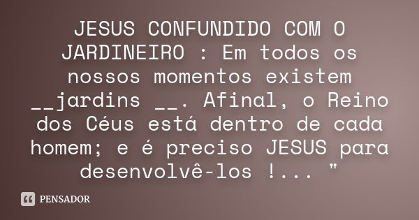 JESUS CONFUNDIDO COM O JARDINEIRO : Em todos os nossos momentos existem __jardins __. Afinal, o Reino dos Céus está dentro de cada homem; e é preciso JESUS para... Frase de Anônimo.