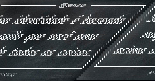 Sua identidade é baseada naquilo que você ama acima de todas as coisas.... Frase de Jesus Copy.