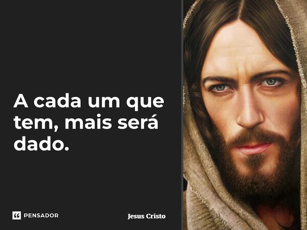 ⁠A cada um que tem, mais será dado.... Frase de Jesus Cristo.