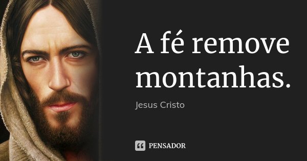 A fé remove montanhas.... Frase de Jesus Cristo.