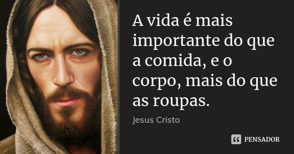 A vida é mais importante do que a comida, e o corpo, mais do que as roupas.... Frase de Jesus Cristo.