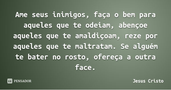 Ame seus inimigos, faça o bem para aqueles que te odeiam, abençoe aqueles que te amaldiçoam, reze por aqueles que te maltratam. Se alguém te bater no rosto, ofe... Frase de Jesus Cristo.
