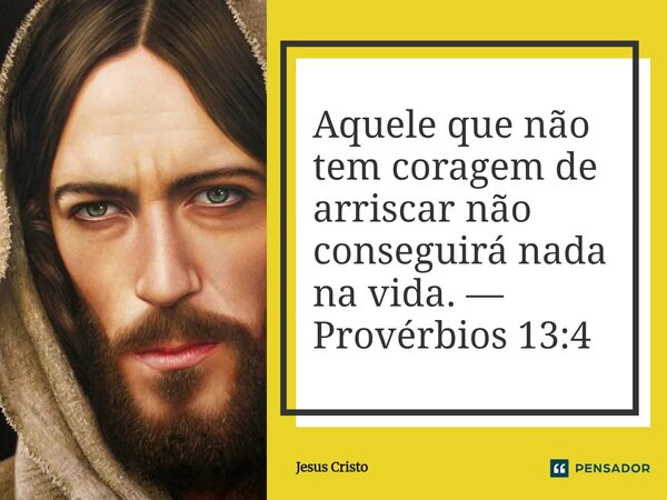 ⁠Aquele que não tem coragem de arriscar não conseguirá nada na vida. — Provérbios 13:4... Frase de Jesus Cristo.