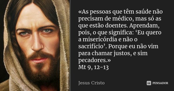 «As pessoas que têm saúde não precisam de médico, mas só as que estão doentes. Aprendam, pois, o que significa: ‘Eu quero a misericórdia e não o sacrifício’. Po... Frase de Jesus Cristo.