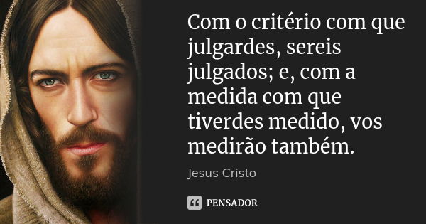 Com o critério com que julgardes, sereis julgados; e, com a medida com que tiverdes medido, vos medirão também.... Frase de Jesus Cristo.