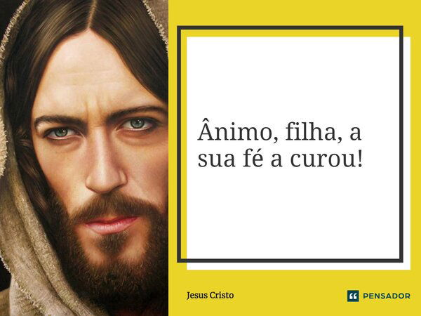 Ânimo, filha, a sua fé a curou!... Frase de Jesus Cristo.