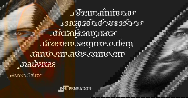 Deem ânimo ao coração de vocês e o fortaleçam para fazerem sempre o bem, tanto em atos como em palavras.... Frase de Jesus Cristo.