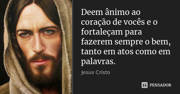 Deem ânimo ao coração de vocês e o fortaleçam para fazerem sempre o bem, tanto em atos como em palavras.... Frase de Jesus Cristo.