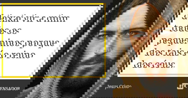 deixai vir a mim todos os pequeninos porque dos tais é o reino dos céus.... Frase de Jesus Cristo..