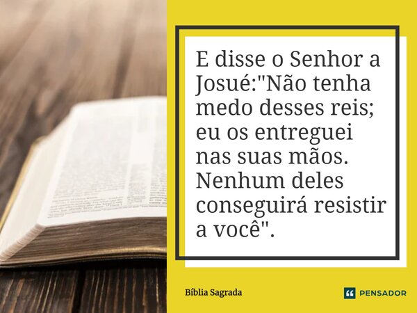 ⁠E disse o Senhor a Josué: "Não tenha medo desses reis; eu os entreguei nas suas mãos. Ne­nhum deles conseguirá resistir a você".... Frase de Bíblia Sagrada.