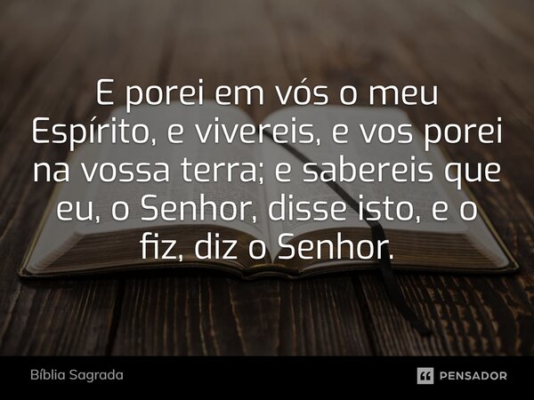E porei em vós o meu Espírito, e vivereis, e vos porei na vossa terra; e sabereis que eu, o Senhor, disse isto, e o fiz, diz o Senhor.... Frase de Bíblia Sagrada.